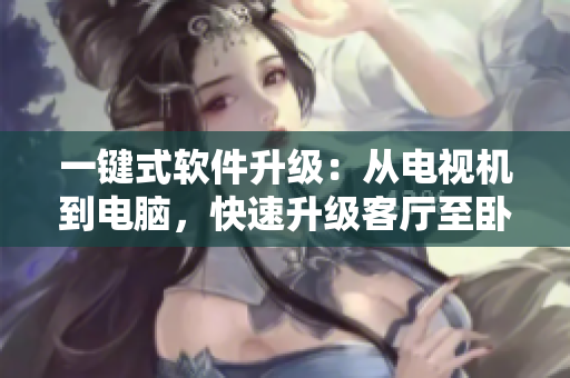 一键式软件升级：从电视机到电脑，快速升级客厅至卧室