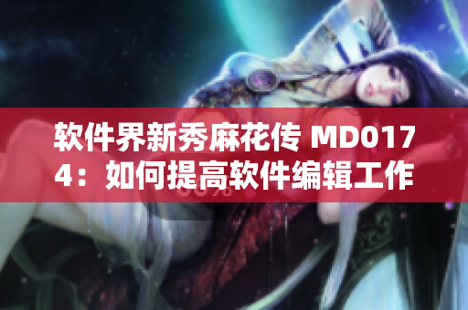 软件界新秀麻花传 MD0174：如何提高软件编辑工作效率？