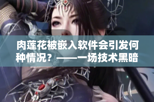 肉莲花被嵌入软件会引发何种情况？——一场技术黑暗的陷阱