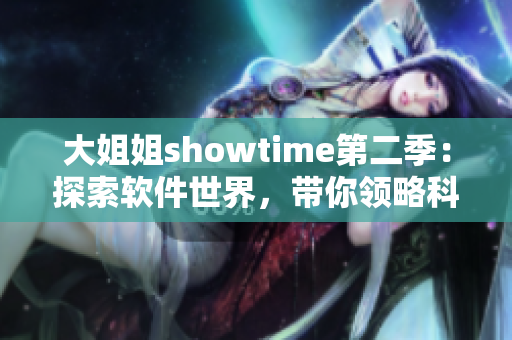 大姐姐showtime第二季：探索软件世界，带你领略科技魅力