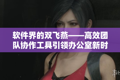 软件界的双飞燕——高效团队协作工具引领办公室新时代