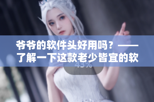 爷爷的软件头好用吗？——了解一下这款老少皆宜的软件