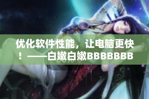 优化软件性能，让电脑更快！——白嫩白嫩BBBBBBBBB的技巧分享