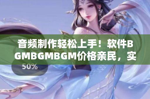音频制作轻松上手！软件BGMBGMBGM价格亲民，实现音乐梦想