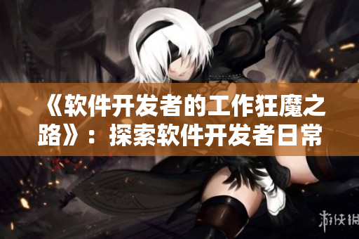 《软件开发者的工作狂魔之路》：探索软件开发者日常的办公室奋战时光