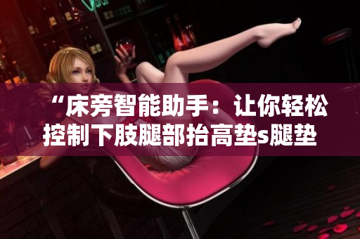 “床旁智能助手：让你轻松控制下肢腿部抬高垫s腿垫翻身垫”