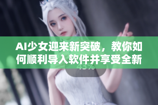 AI少女迎来新突破，教你如何顺利导入软件并享受全新体验