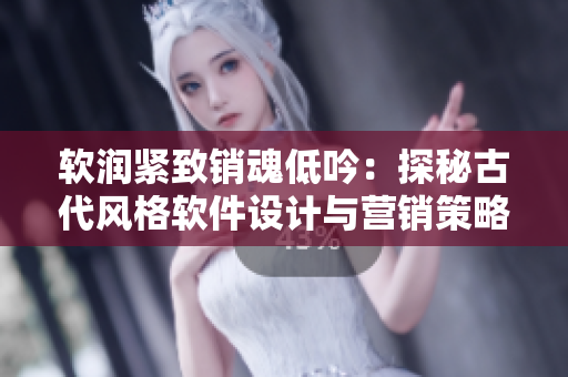 软润紧致销魂低吟：探秘古代风格软件设计与营销策略