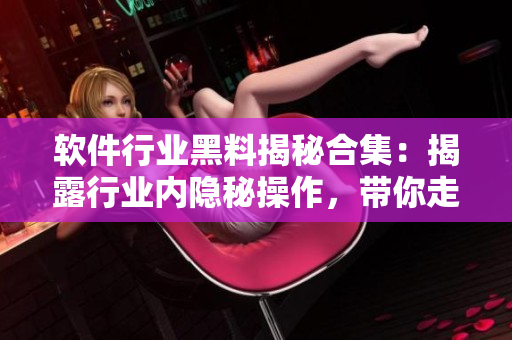 软件行业黑料揭秘合集：揭露行业内隐秘操作，带你走向软件行业前沿！