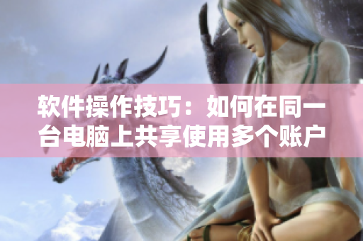 软件操作技巧：如何在同一台电脑上共享使用多个账户？