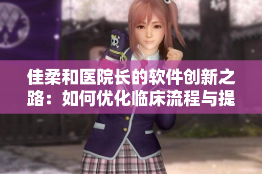 佳柔和医院长的软件创新之路：如何优化临床流程与提高医疗质量