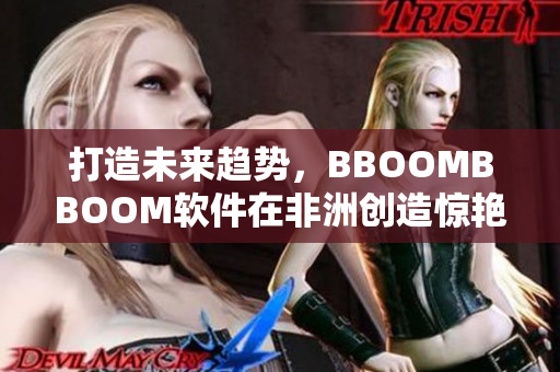 打造未来趋势，BBOOMBBOOM软件在非洲创造惊艳表现