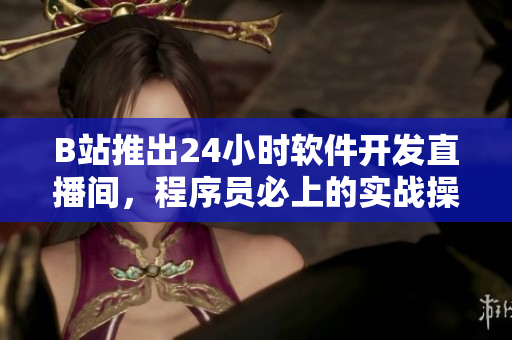 B站推出24小时软件开发直播间，程序员必上的实战操作课程!