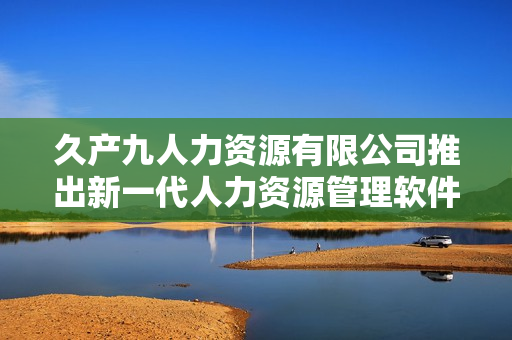 久产九人力资源有限公司推出新一代人力资源管理软件“丰沛HR”