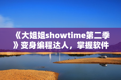 《大姐姐showtime第二季》变身编程达人，掌握软件开发新趋势！