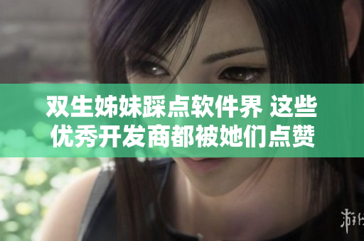 双生姊妹踩点软件界 这些优秀开发商都被她们点赞