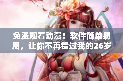 免费观看动漫！软件简单易用，让你不再错过我的26岁女房客