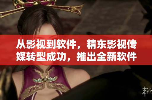 从影视到软件，精东影视传媒转型成功，推出全新软件产品系列
