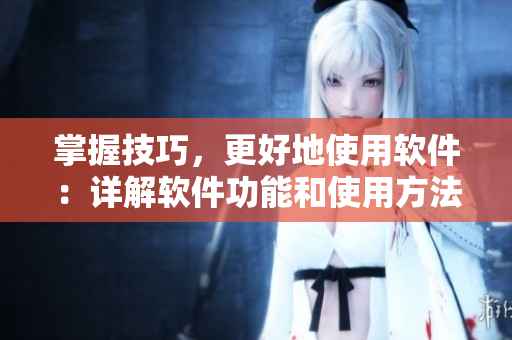 掌握技巧，更好地使用软件：详解软件功能和使用方法