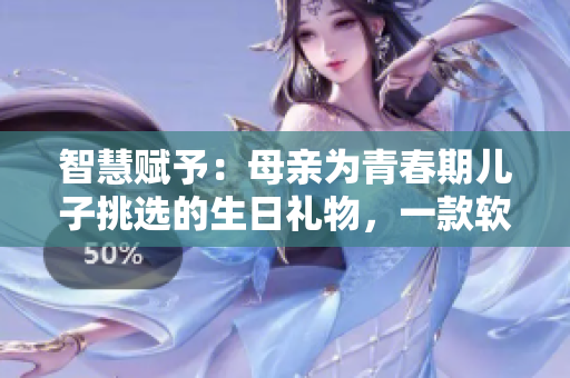 智慧赋予：母亲为青春期儿子挑选的生日礼物，一款软件助力成长