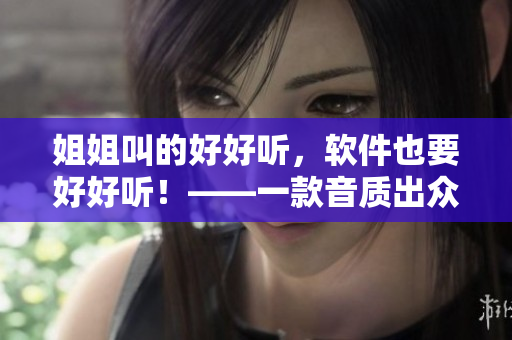 姐姐叫的好好听，软件也要好好听！——一款音质出众的音频软件推荐