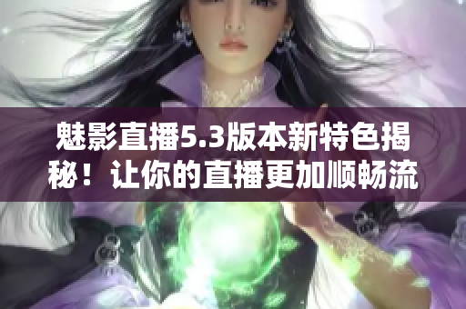魅影直播5.3版本新特色揭秘！让你的直播更加顺畅流畅！