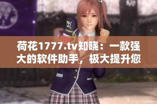 荷花1777.tv知晓：一款强大的软件助手，极大提升您的工作效率！