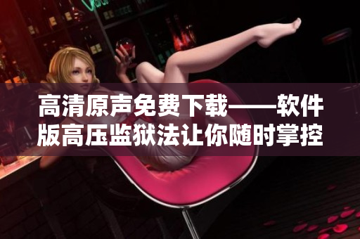 高清原声免费下载——软件版高压监狱法让你随时掌控数据安全！