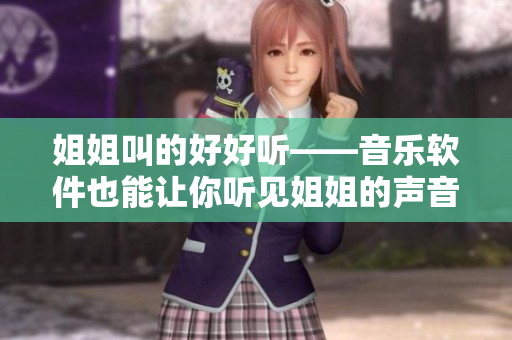 姐姐叫的好好听——音乐软件也能让你听见姐姐的声音——软件评测