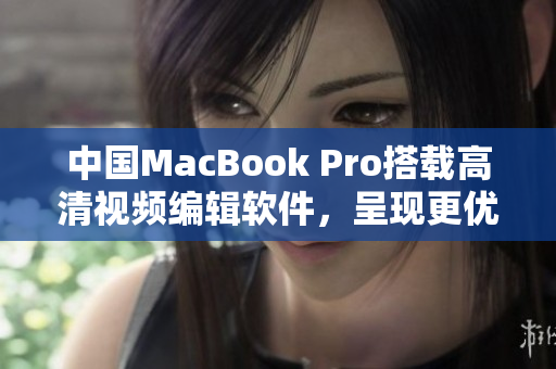 中国MacBook Pro搭载高清视频编辑软件，呈现更优质视觉体验