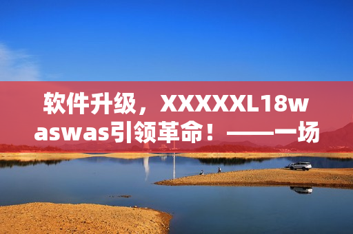 软件升级，XXXXXL18waswas引领革命！——一场软件新时代的探秘！