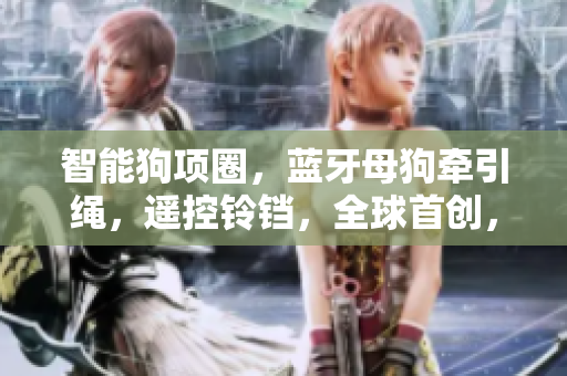 智能狗项圈，蓝牙母狗牵引绳，遥控铃铛，全球首创，宠物训练必备！