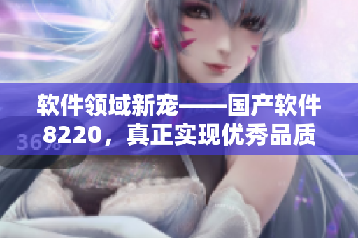软件领域新宠——国产软件8220，真正实现优秀品质和高效性能！