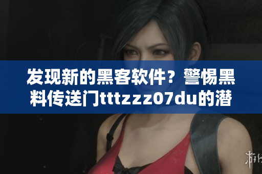 发现新的黑客软件？警惕黑料传送门tttzzz07du的潜在危害！