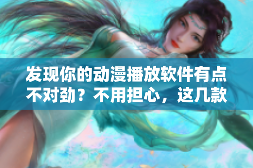 发现你的动漫播放软件有点不对劲？不用担心，这几款软件免费又好用！