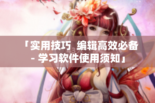 「实用技巧  编辑高效必备 - 学习软件使用须知」