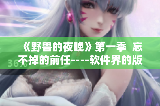 《野兽的夜晚》第一季  忘不掉的前任----软件界的版本控制之殇