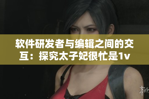 软件研发者与编辑之间的交互：探究太子妃很忙是1v1吗