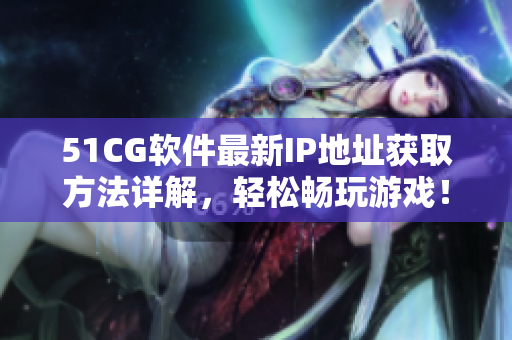51CG软件最新IP地址获取方法详解，轻松畅玩游戏！