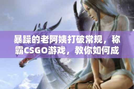 暴躁的老阿姨打破常规，称霸CSGO游戏，教你如何成为游戏界的黑马！