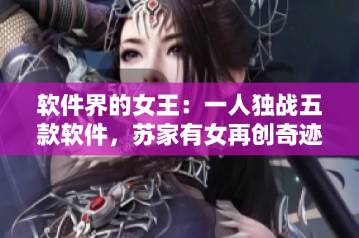 软件界的女王：一人独战五款软件，苏家有女再创奇迹！