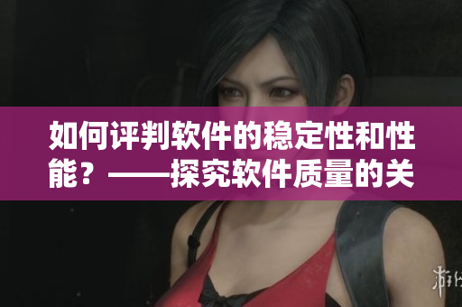 如何评判软件的稳定性和性能？——探究软件质量的关键指标！