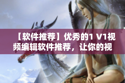 【软件推荐】优秀的1 V1视频编辑软件推荐，让你的视频制作更加高效！