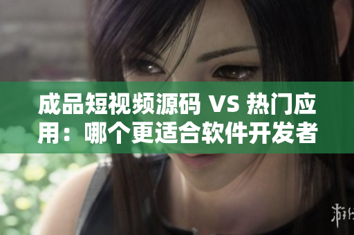 成品短视频源码 VS 热门应用：哪个更适合软件开发者？