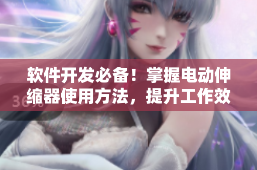 软件开发必备！掌握电动伸缩器使用方法，提升工作效率