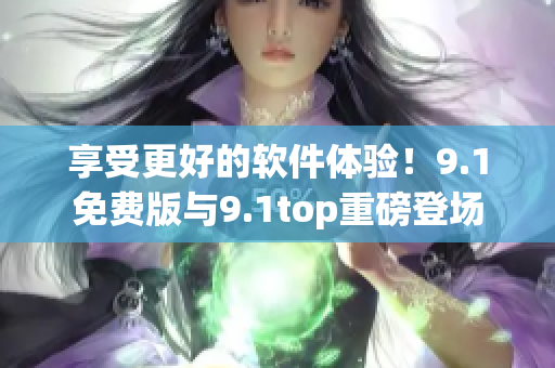 享受更好的软件体验！9.1免费版与9.1top重磅登场