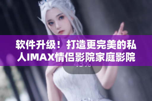 软件升级！打造更完美的私人IMAX情侣影院家庭影院体验