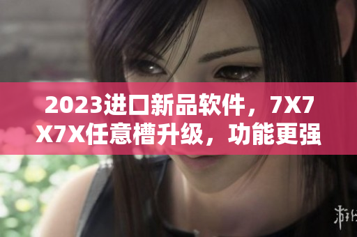 2023进口新品软件，7X7X7X任意槽升级，功能更强大，使用更顺畅