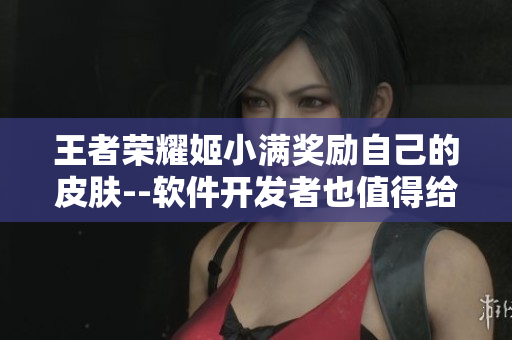 王者荣耀姬小满奖励自己的皮肤--软件开发者也值得给自己“加冕”！