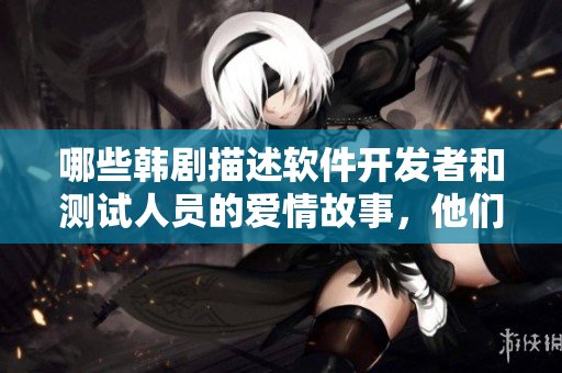 哪些韩剧描述软件开发者和测试人员的爱情故事，他们是男二女二？